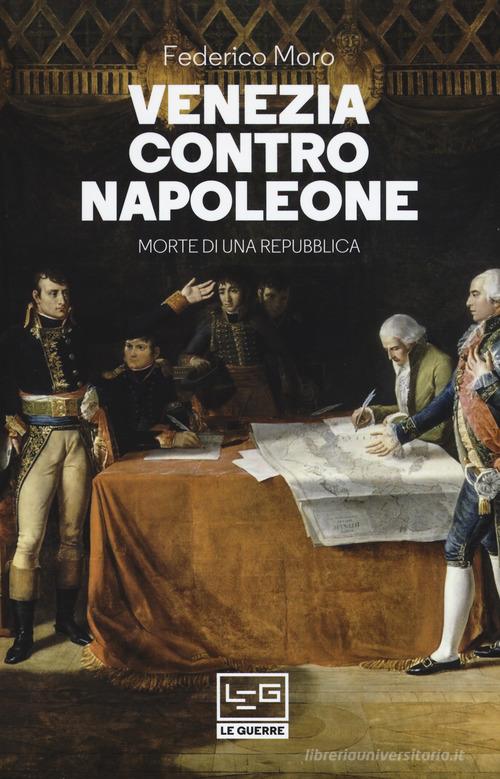 Venezia contro Napoleone. Morte di una repubblica di Federico Moro edito da LEG Edizioni
