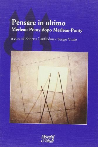 Pensare in ultimo. Merleau-Ponty dopo Merleau-Ponty di Roberta Lanfredini, Sergio Vitale edito da Moretti & Vitali