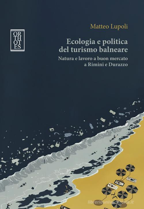 Ecologia e politica del turismo balneare. Natura e lavoro a buon mercato a Rimini e Durazzo di Matteo Lupoli edito da Orthotes