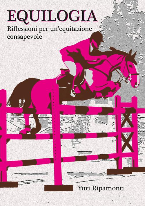 Equilogia. Riflessioni per una equitazione consapevole di Yuri Ripamonti edito da Autopubblicato