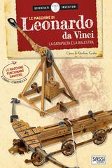 Le macchine di Leonardo da Vinci. La catapulta e la balestra. Scienziati e inventori. Con 2 gadget di Chiara Covolan, Girolamo Covolan edito da Sassi