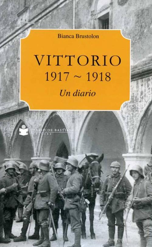 Vittorio Veneto 1917-1918. Un diario di Bianca Brustolon edito da De Bastiani