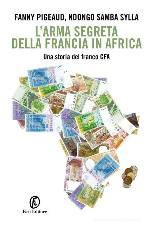 L' arma segreta della Francia in Africa. Una storia del franco CFA di Fanny Pigeaud, Ndongo Samba Sylla edito da Fazi
