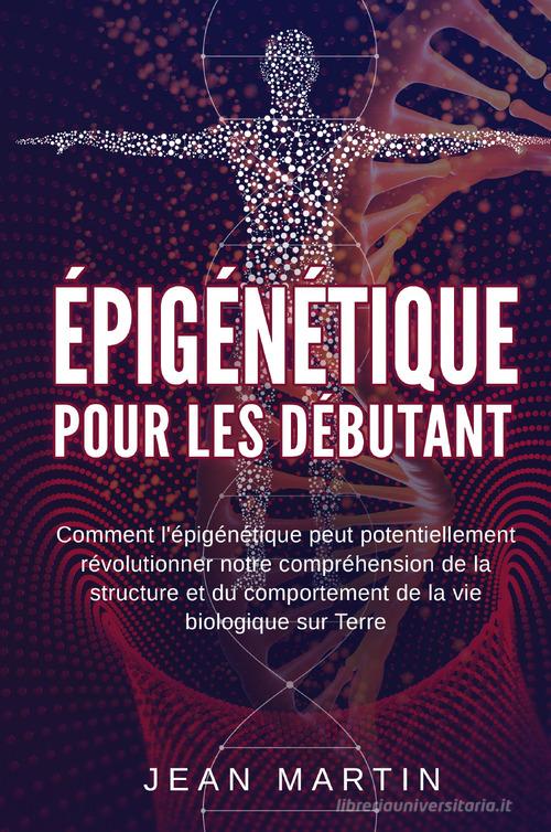 Épigénétique pour les débutants. Comment l'épigénétique peut potentiellement révolutionner notre compréhension de la structure et du comportement de la vie biologiqu di Jean Martin edito da Youcanprint