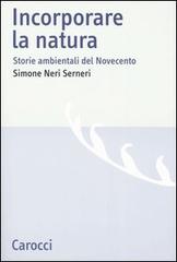 Incorporare la natura. Storie ambientali del Novecento di Simone Neri Serneri edito da Carocci