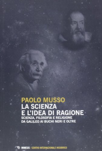 La scienza e l'idea di ragione. Scienza, filosofia e religione da Galileo ai buchi neri e oltre di Paolo Musso edito da Mimesis