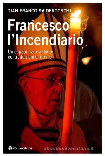Francesco l'incendiario. Un papato tra resistenze, contraddizioni e riforme di Gian Franco Svidercoschi edito da Tau