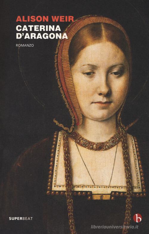 Caterina d'Aragona di Alison Weir edito da BEAT