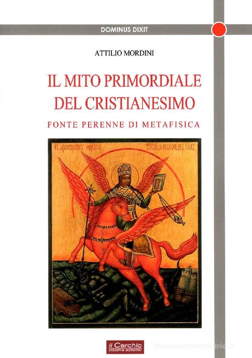 Il mito primordiale del Cristianesimo. Fonte perenne di metafisica di Attilio Mordini edito da Il Cerchio