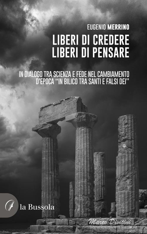 Liberi di credere, liberi di pensare. In dialogo tra scienza e fede nel cambiamento d'epoca «in bilico tra Santi e falsi dei» di Eugenio Merrino edito da la Bussola