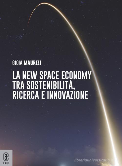 La new space economy tra sostenibilità, ricerca e innovazione di Gioia Maurizi edito da Aracne (Genzano di Roma)