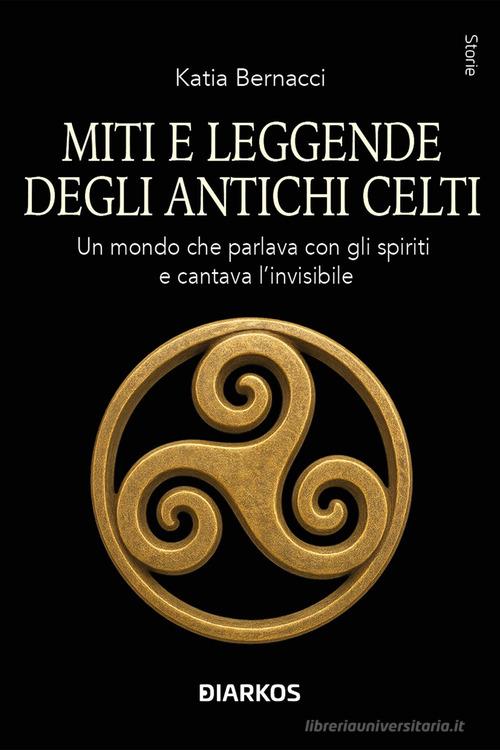 Miti e leggende degli antichi Celti. Echi di un mondo che parlava con gli spiriti della terra e cantava l'invisibile di Katia Bernacci edito da DIARKOS