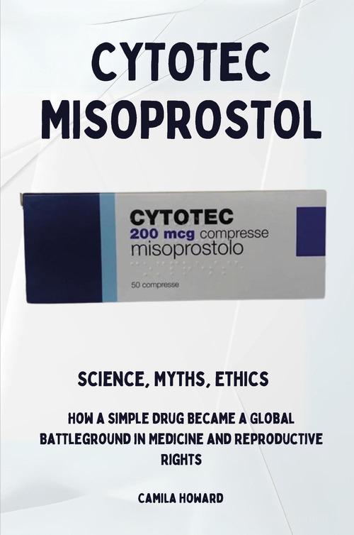 Cytotec Misoprostol. Science,myths, ethics. How a simple drug became a global battleground in medicine and reproductive rights di Camila Howard edito da Youcanprint