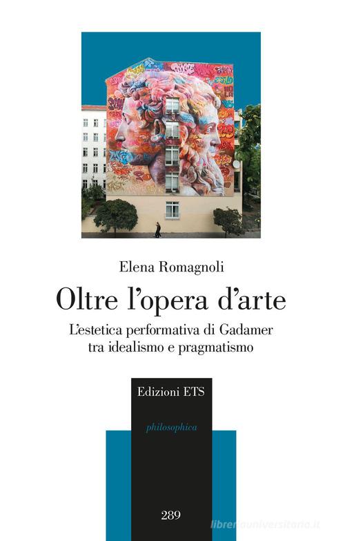 Oltre l'opera d'arte. L'estetica performativa di Gadamer tra idealismo e pragmatismo di Elena Romagnoli edito da Edizioni ETS
