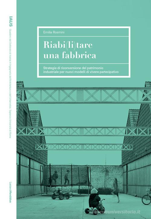 Riabi(li)tare una fabbrica. Strategie di riconversione del patrimonio industriale per nuovi modelli di vivere partecipativo di Emilia Rosmini edito da LetteraVentidue