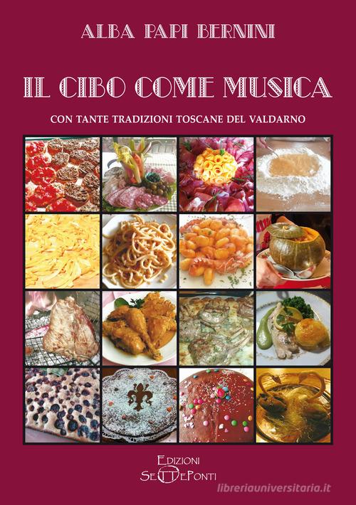 Il cibo come musica. Con tante tradizioni toscane del Valdarno di Alba Papi Bernini edito da Setteponti