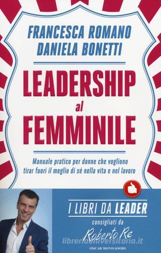 Leadership al femminile. Manuale pratico per donne che vogliono tirar fuori il meglio di sé nella vita e nel lavoro di Francesca Romano, Daniela Bonetti edito da Mondadori