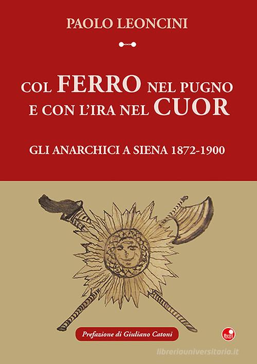 Col ferro nel pugno e con l'ira nel cuor. Gli anarchici a Siena 1872-1900 di Paolo Lenocini edito da Betti Editrice