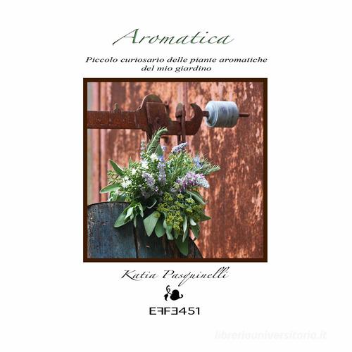 Aromatica. Piccolo curiosario delle piante aromatiche del mio giardino di Katia Pasquinelli edito da Effe451 Editore