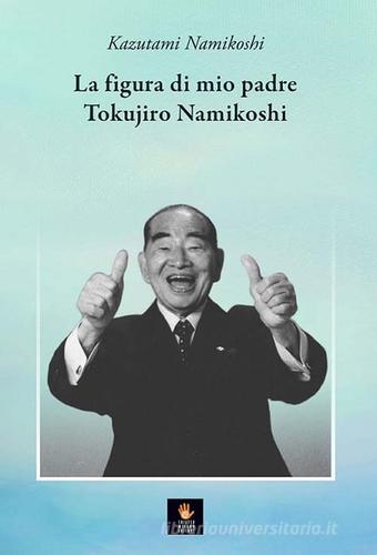 La figura di mio padre Tokujiro Namikoshi di Namikoshi Kazutami edito da Shiatsu Milano Editore