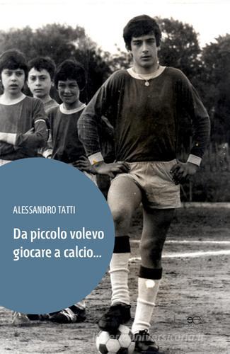 Da piccolo volevo giocare a calcio... di Alessandro Tatti edito da Europa Edizioni