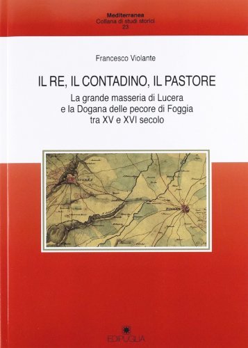 Il re, il contadino, il pastore. La grande masseria di Lucera e la dogana delle pecore di Foggia tra XV e XVI secolo di Francesco Violante edito da Edipuglia