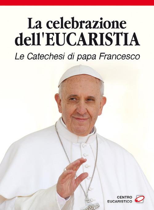 La celebrazione dell'eucaristia. Le catechesi di papa Francesco di Francesco (Jorge Mario Bergoglio) edito da Centro Eucaristico