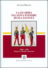 La guardia palatina d'onore di sua santità 1850-1970. Fedeltà, onore, servizio di Antonio Martini edito da Libreria Editrice Vaticana