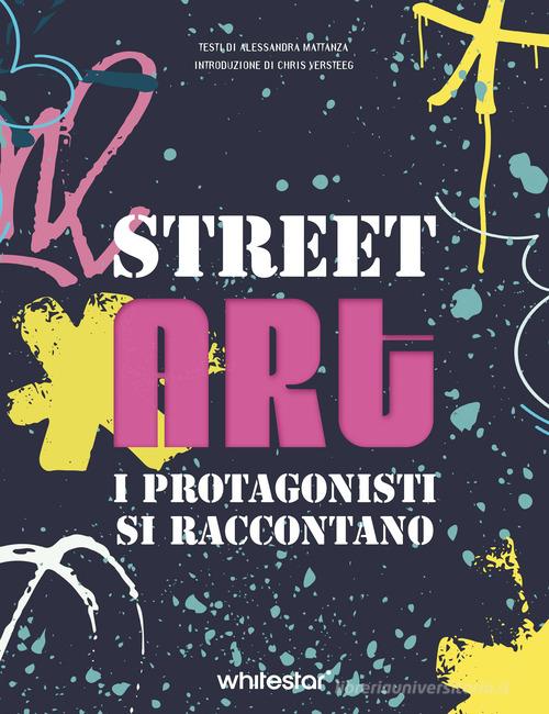Street art. I protagonisti si raccontano. Ediz. a colori di Alessandra Mattanza edito da White Star