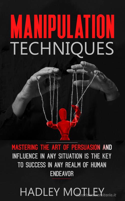 Manipulation techniques. Mastering the art of persuasion and influence in any situation is the key to success in any realm of human endeavor di Hadley Motley edito da Autopubblicato