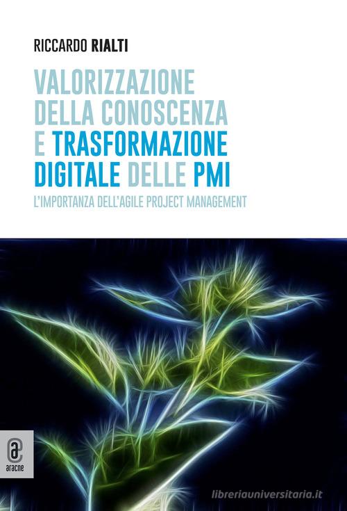 Valorizzazione della conoscenza e trasformazione digitale delle PMI. L'importanza dell'Agile Project Management di Riccardo Rialti edito da Aracne (Genzano di Roma)