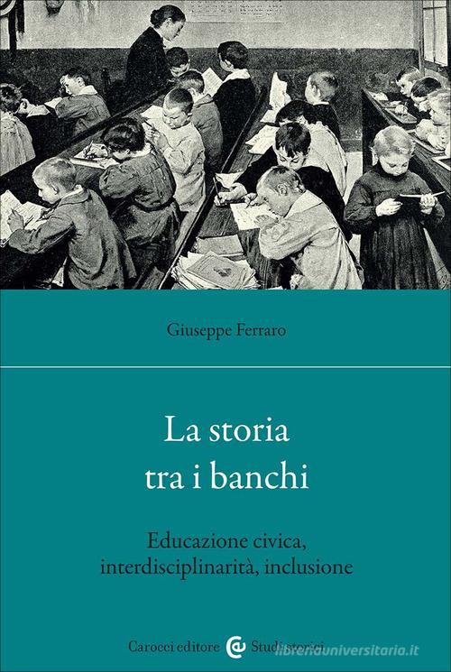 La storia tra i banchi. Educazione civica, interdisciplinarietà, inclusione di Giuseppe Ferraro edito da Carocci