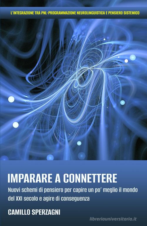 Imparare a connettere. Nuovi schemi di pensiero per capire un po' meglio il mondo del XXI secolo e agire di conseguenza di Camillo Sperzagni edito da ilmiolibro self publishing