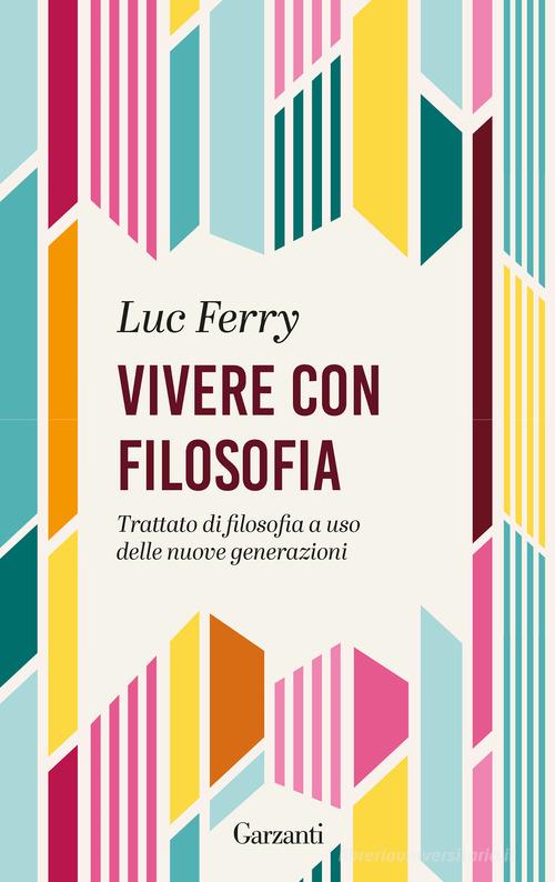 Vivere con filosofia. Trattato di filosofia a uso delle nuove generazioni di Luc Ferry edito da Garzanti