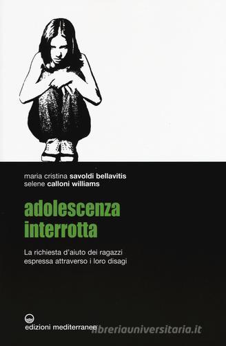 Adolescenza interrotta. La richiesta d'aiuto dei ragazzi espressa attraverso i loro disagi di Maria Cristina Savoldi Bellavitis, Selene Calloni Williams edito da Edizioni Mediterranee