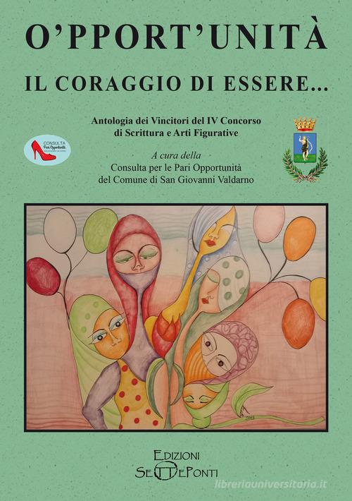 O'pport'unità. Il coraggio di essere... Antologia dei Vincitori del IV Concorso di Scrittura e Arti Figurative edito da Setteponti