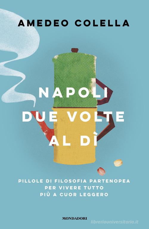 Napoli due volte al dì. Pillole di filosofia partenopea per vivere tutto a cuor leggero di Amedeo Colella edito da Mondadori
