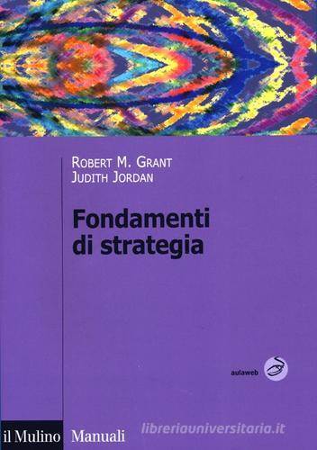 Fondamenti di strategia di Robert M. Grant, Judith Jordan edito da Il Mulino