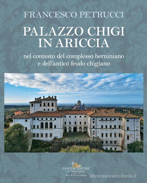 Palazzo Chigi in Ariccia nel contesto del complesso berniniano e dell'antico feudo chigiano di Francesco Petrucci edito da Gangemi Editore