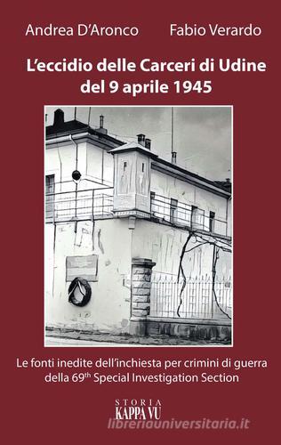 L'eccidio delle carceri di Udine del 9 aprile 1945. Le foto inedite dell'inchiesta per criminali di guerra della 69th special investigation section di Fabio Verardo, Andrea D'Aronco edito da Kappa Vu