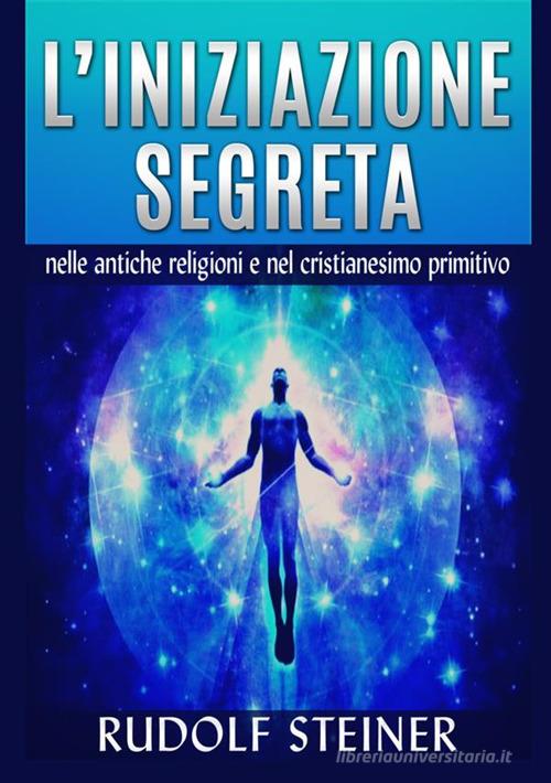 L'iniziazione segreta nelle antiche religioni e nel cristianesimo primitivo di Rudolf Steiner edito da StreetLib