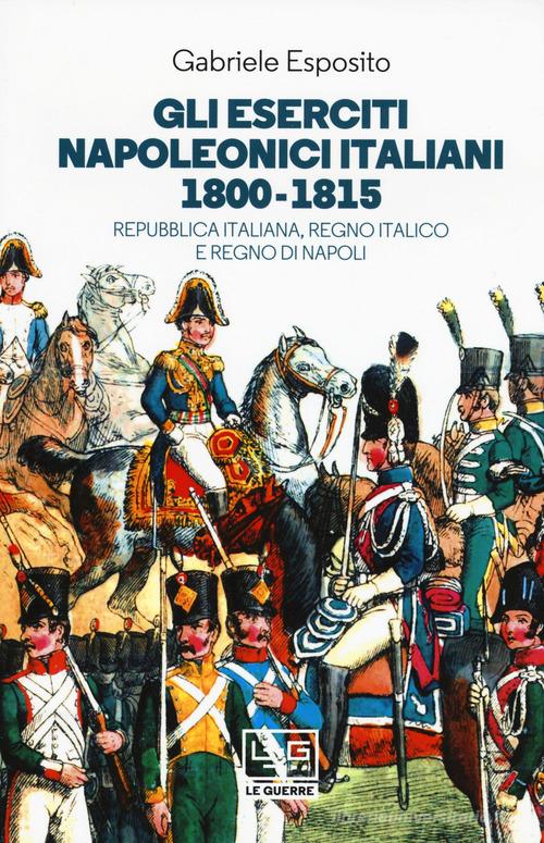 Gli eserciti napoleonici italiani 1800-1815. Repubblica Italiana, Regno italico e Regno di Napoli di Gabriele Esposito edito da LEG Edizioni