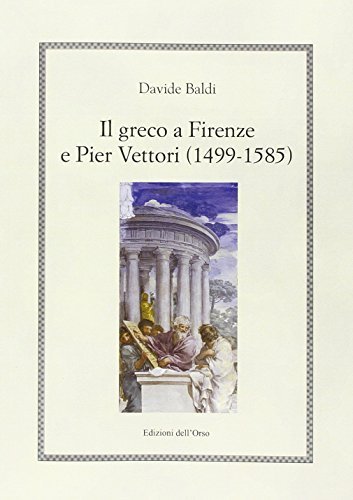 Il greco a Firenze e Pier Vettori (1499-1585) di Davide Baldi edito da Edizioni dell'Orso