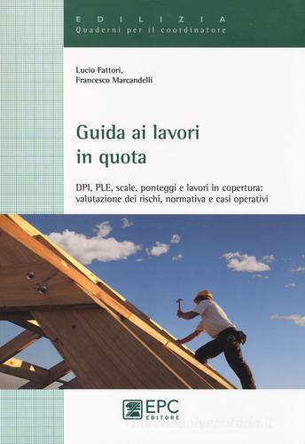 Guida ai lavori in quota. DPI, PLE, scale, ponteggi e lavori in copertura. Valutazione dei rischi, normativa e casi operativi di Lucio Fattori, Francesco Marcandelli edito da EPC