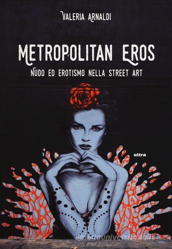 Metropolitan eros. Quando la street art si fa sexy. Ediz. a colori di Valeria Arnaldi edito da Ultra