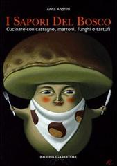 I sapori del bosco. Cucinare con castagne, marroni, funghi e tartufi di Anna Andrini edito da Bacchilega Editore
