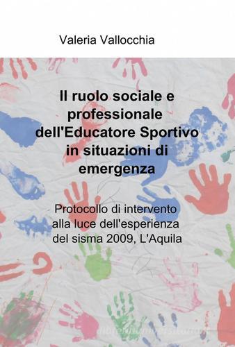 Il ruolo sociale e professionale dell' educatore sportivo in situazioni di emergenza di Valeria Vallocchia edito da ilmiolibro self publishing