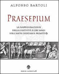 Praesepium. La raffigurazione della Natività e dei Magi nell'arte cristiana primitiva di Alfonso Bartoli edito da Arbor Sapientiae Editore