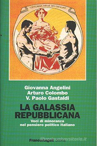 La galassia repubblicana. Voci di minoranza nel pensiero politico italiano di Giovanna Angelini, Arturo Colombo, V. Paolo Gastaldi edito da Franco Angeli