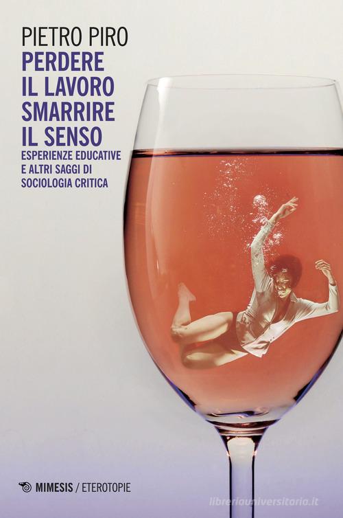 Perdere il lavoro, smarrire il senso. Esperienze educative e altri saggi di sociologia critica di Pietro Piro edito da Mimesis